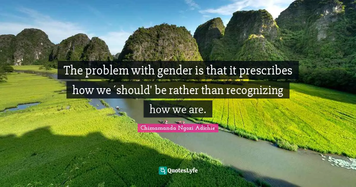 The problem with gender is that it prescribes how we ´should' be rather than recognizing how we are.