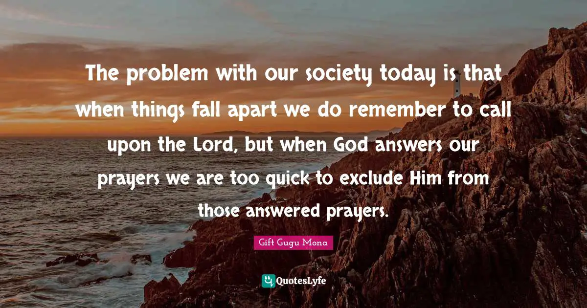 The problem with our society today is that when things fall apart we do remember to call upon the Lord, but when God answers our prayers we are too quick to exclude Him from those answered prayers.