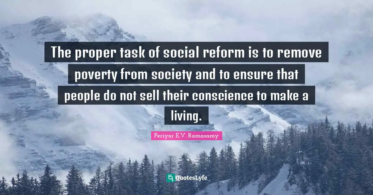 Periyar E.V. Ramasamy Quotes: "The proper task of social reform is to remove poverty from society and to ensure that people do not sell their conscience to make a living."