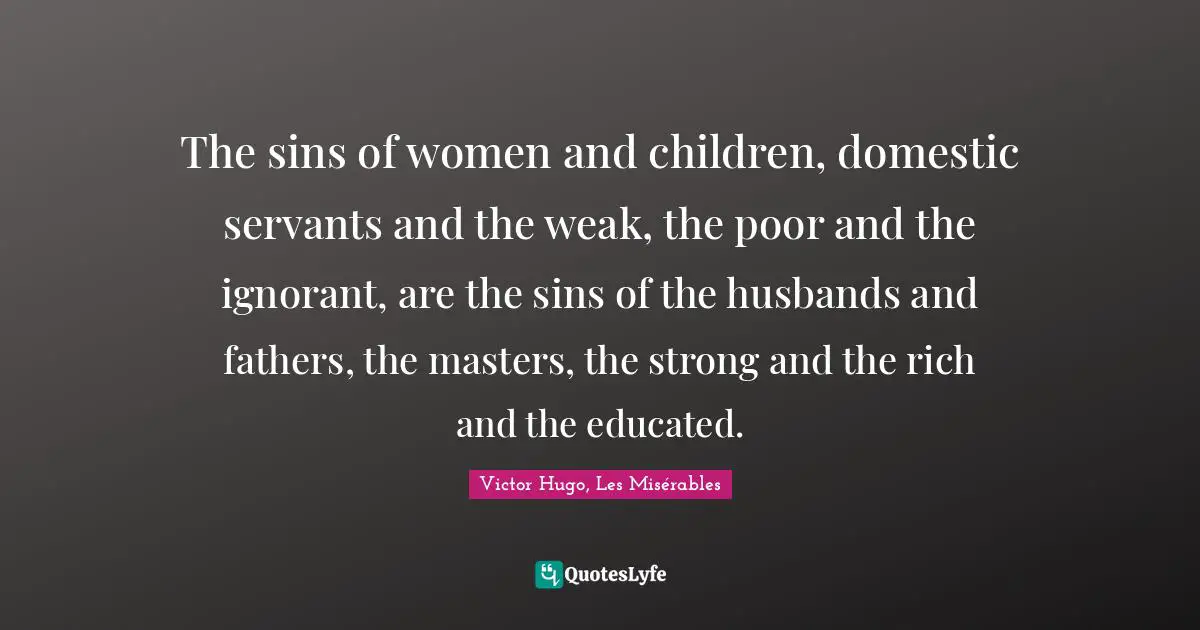 Victor Hugo, Les Misérables Quotes: The sins of women and children, domestic servants and the weak, the poor and the ignorant, are the sins of the husbands and fathers, the masters, the strong and the rich and the educated.