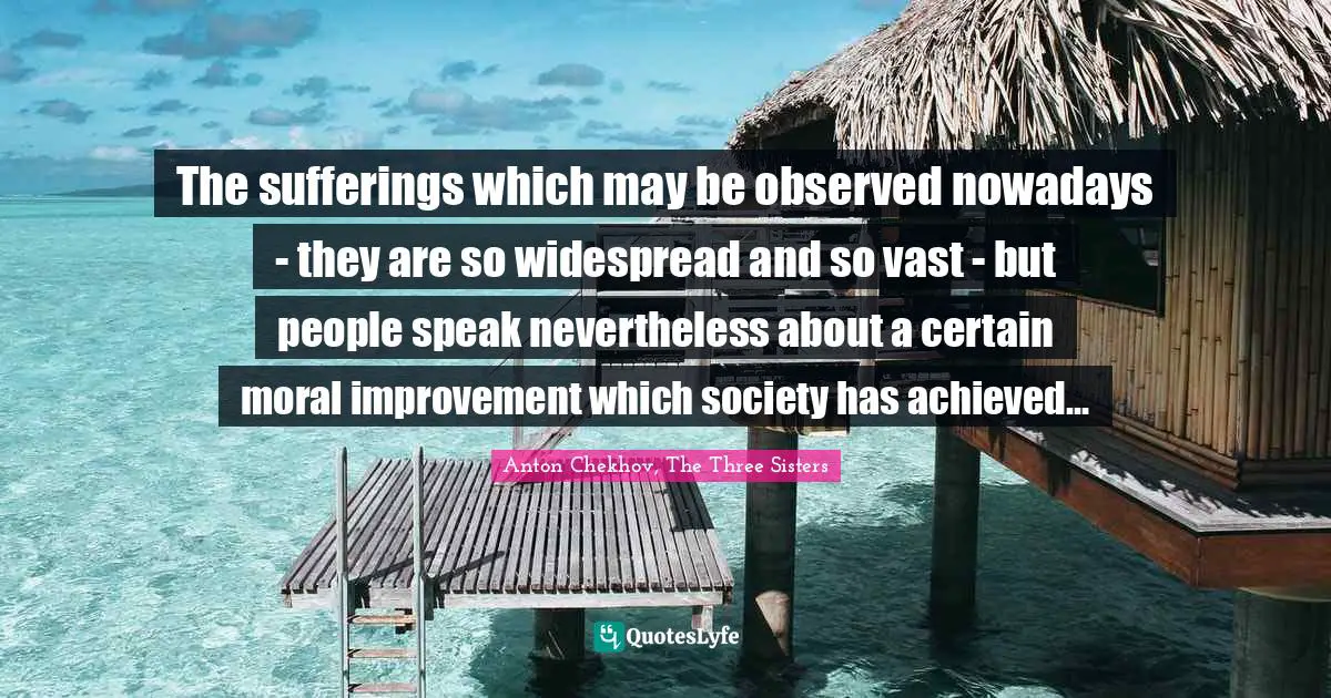 The sufferings which may be observed nowadays - they are so widespread and so vast - but people speak nevertheless about a certain moral improvement which society has achieved…