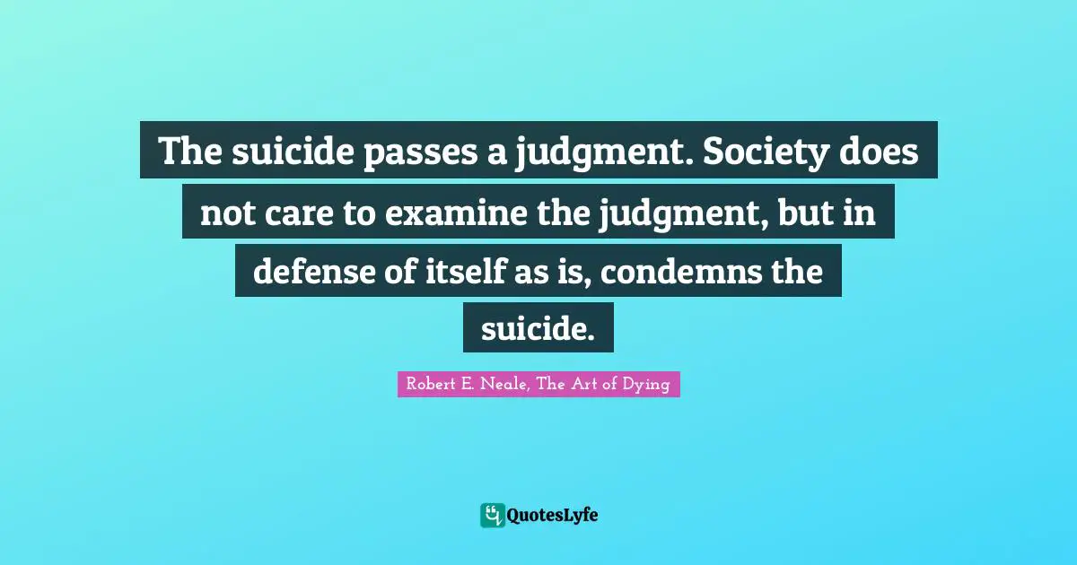 The suicide passes a judgment. Society does not care to examine the judgment, but in defense of itself as is, condemns the suicide.