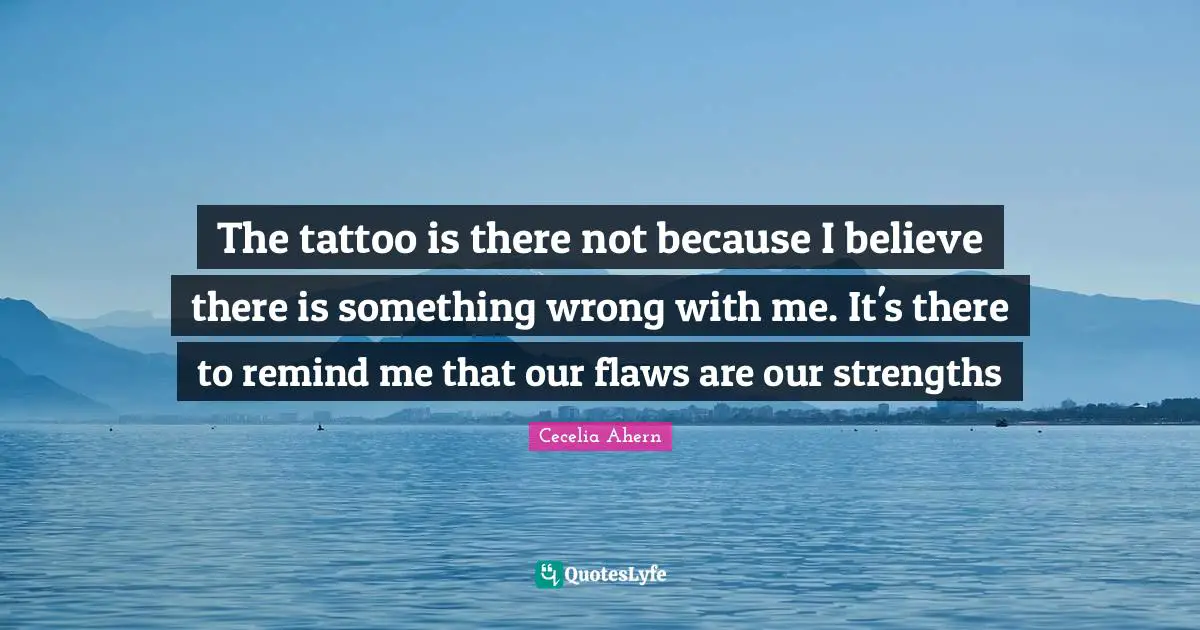 The tattoo is there not because I believe there is something wrong with me. It's there to remind me that our flaws are our strengths