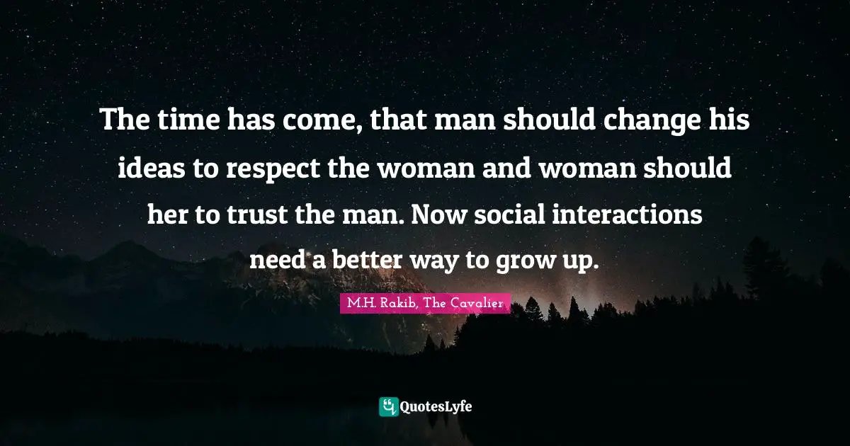 The time has come, that man should change his ideas to respect the woman and woman should her to trust the man. Now social interactions need a better way to grow up.