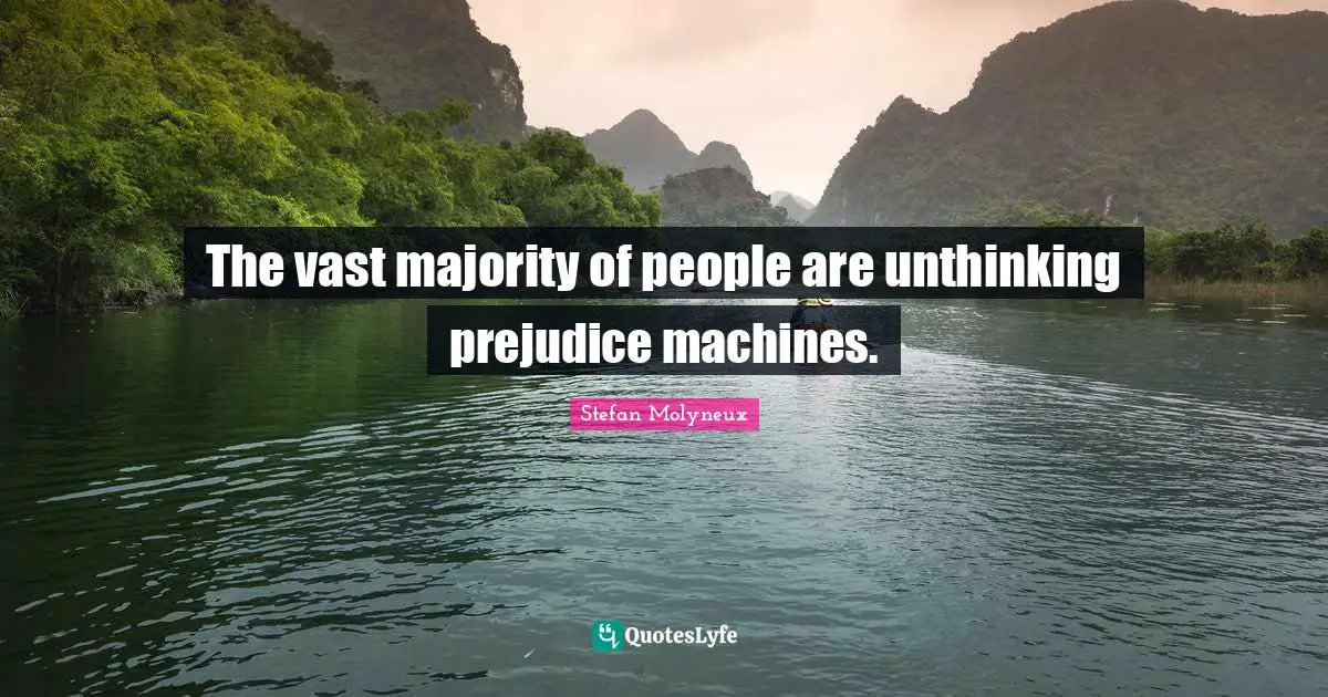 The vast majority of people are unthinking prejudice machines.