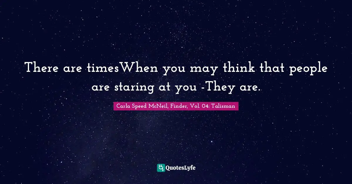 There are timesWhen you may think that people are staring at you -They are.