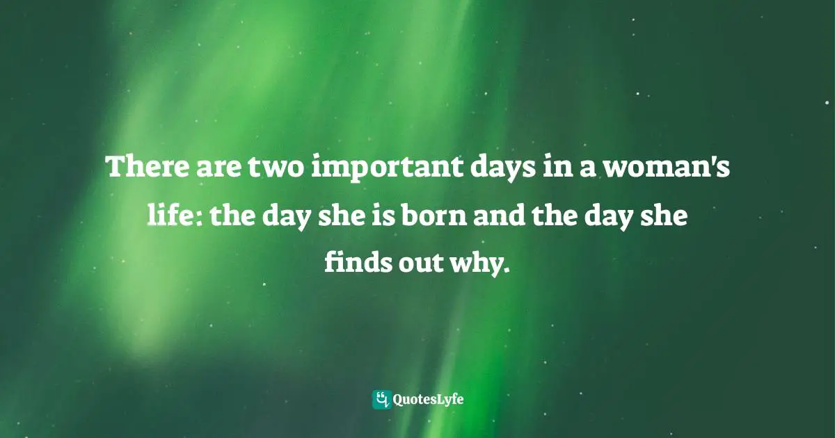 There are two important days in a woman's life: the day she is born and the day she finds out why.