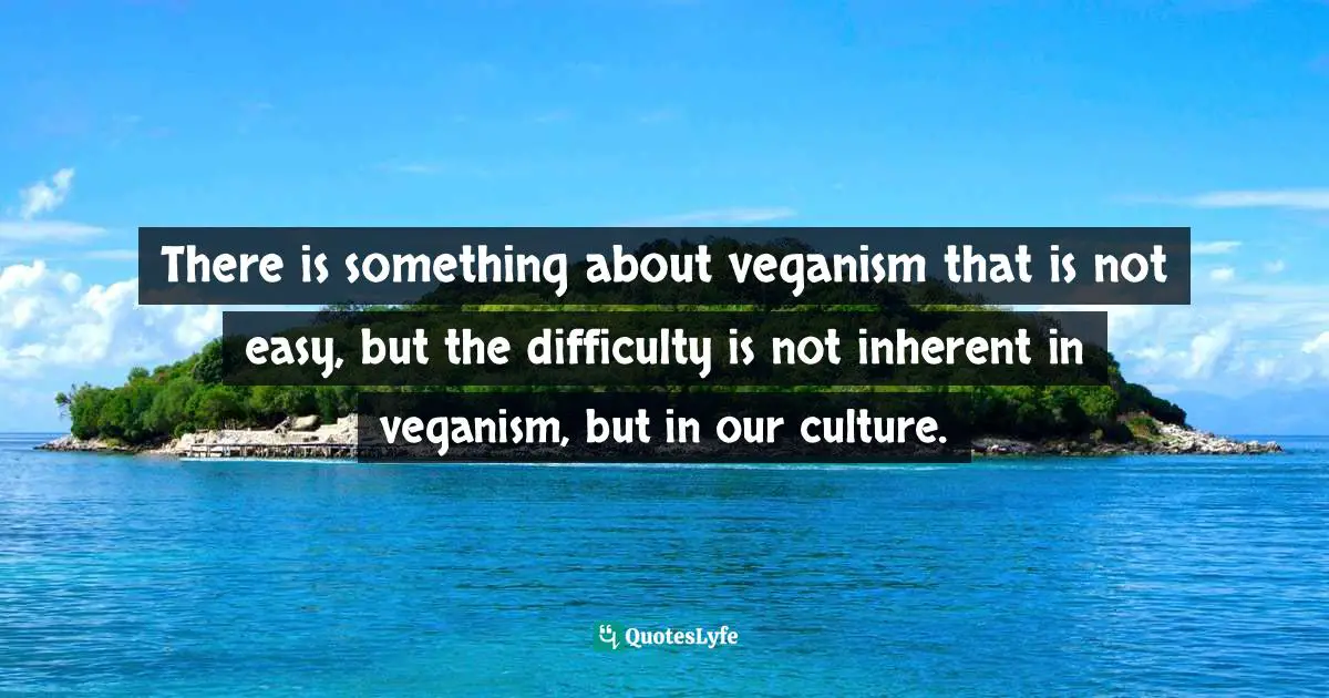 There is something about veganism that is not easy, but the difficulty is not inherent in veganism, but in our culture.