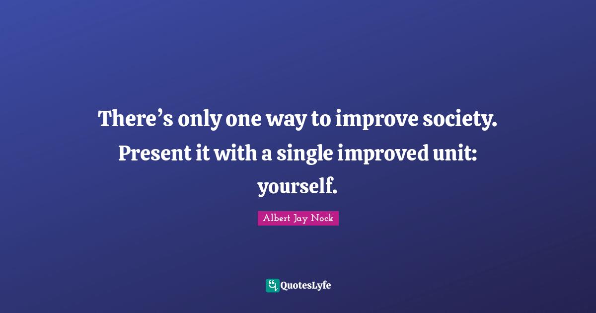There’s only one way to improve society. Present it with a single improved unit: yourself.