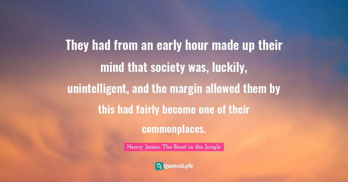 They had from an early hour made up their mind that society was, luckily, unintelligent, and the margin allowed them by this had fairly become one of their commonplaces.