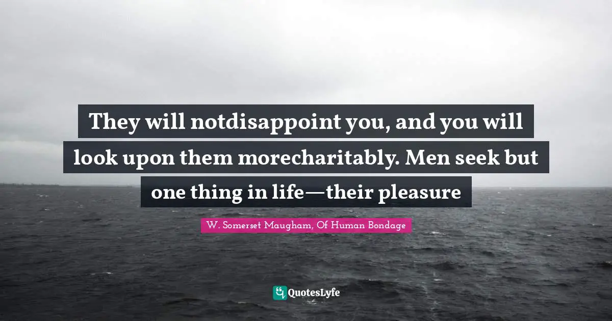 W. Somerset Maugham, Of Human Bondage Quotes: "They will notdisappoint you, and you will look upon them morecharitably. Men seek but one thing in life—their pleasure"
