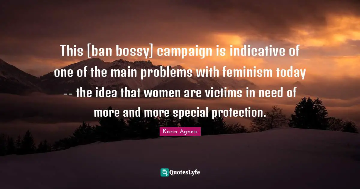 This [ban bossy] campaign is indicative of one of the main problems with feminism today -- the idea that women are victims in need of more and more special protection.