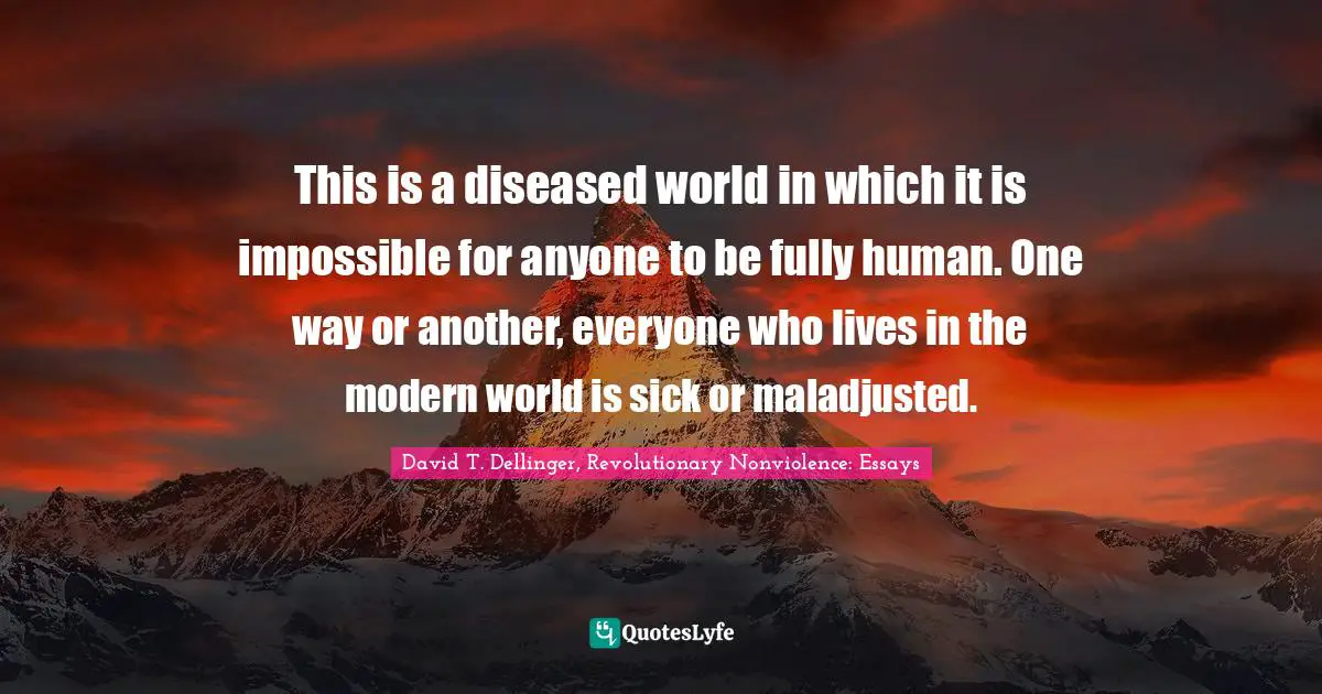 This is a diseased world in which it is impossible for anyone to be fully human. One way or another, everyone who lives in the modern world is sick or maladjusted.