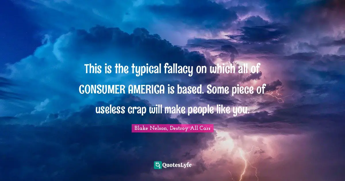 This is the typical fallacy on which all of CONSUMER AMERICA is based. Some piece of useless crap will make people like you.