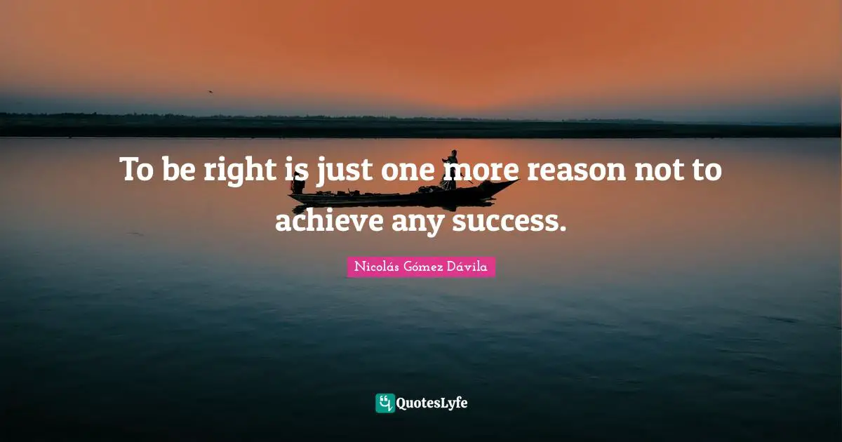 To be right is just one more reason not to achieve any success.