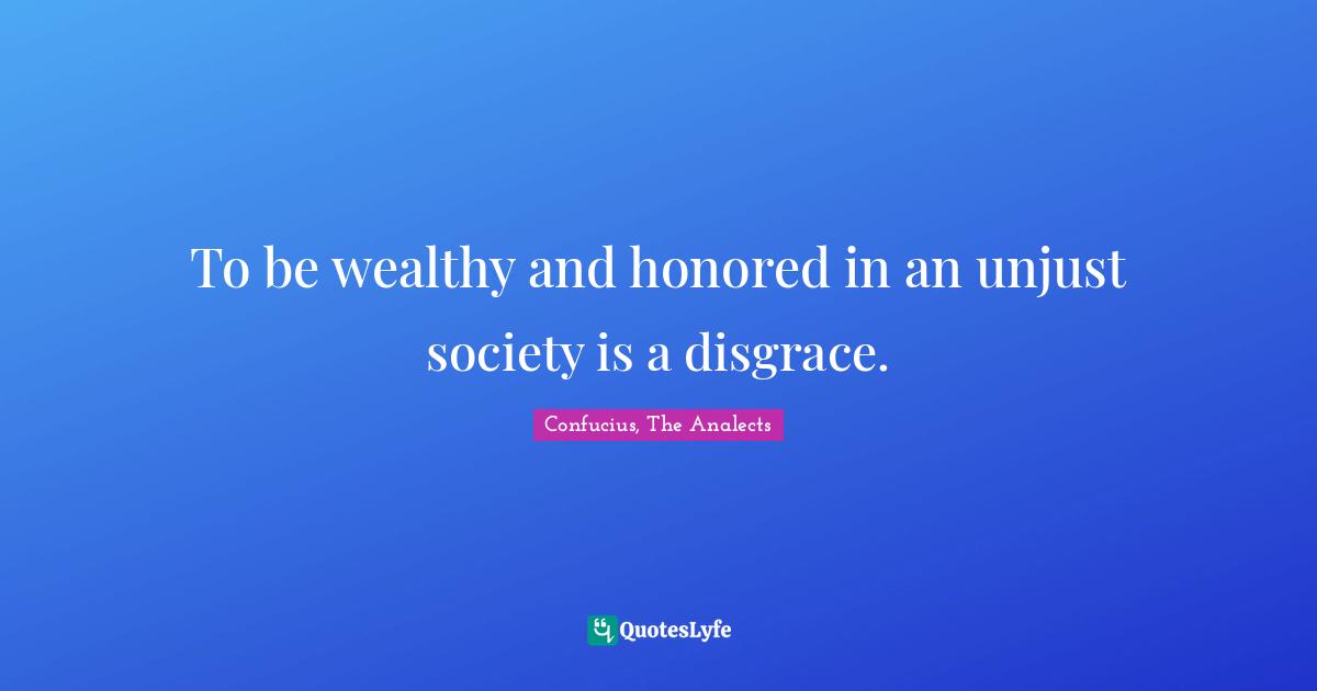 To be wealthy and honored in an unjust society is a disgrace.