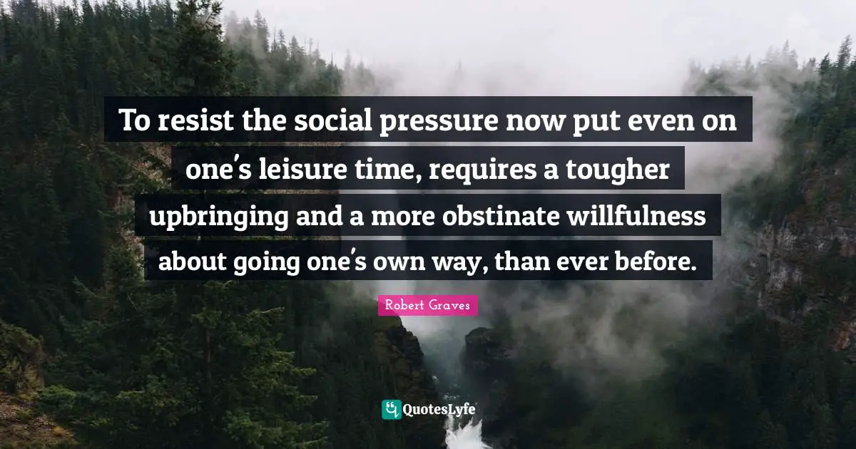 To resist the social pressure now put even on one's leisure time, requires a tougher upbringing and a more obstinate willfulness about going one's own way, than ever before.