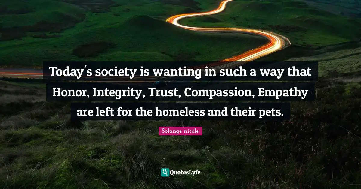 Homelessness Quotes: "Today's society is wanting in such a way that Honor, Integrity, Trust, Compassion, Empathy are left for the homeless and their pets."
