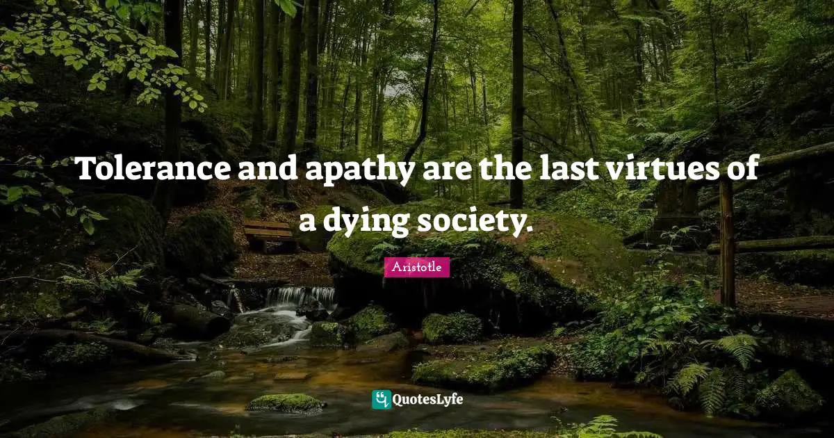 Aristotle Quotes: Tolerance and apathy are the last virtues of a dying society.