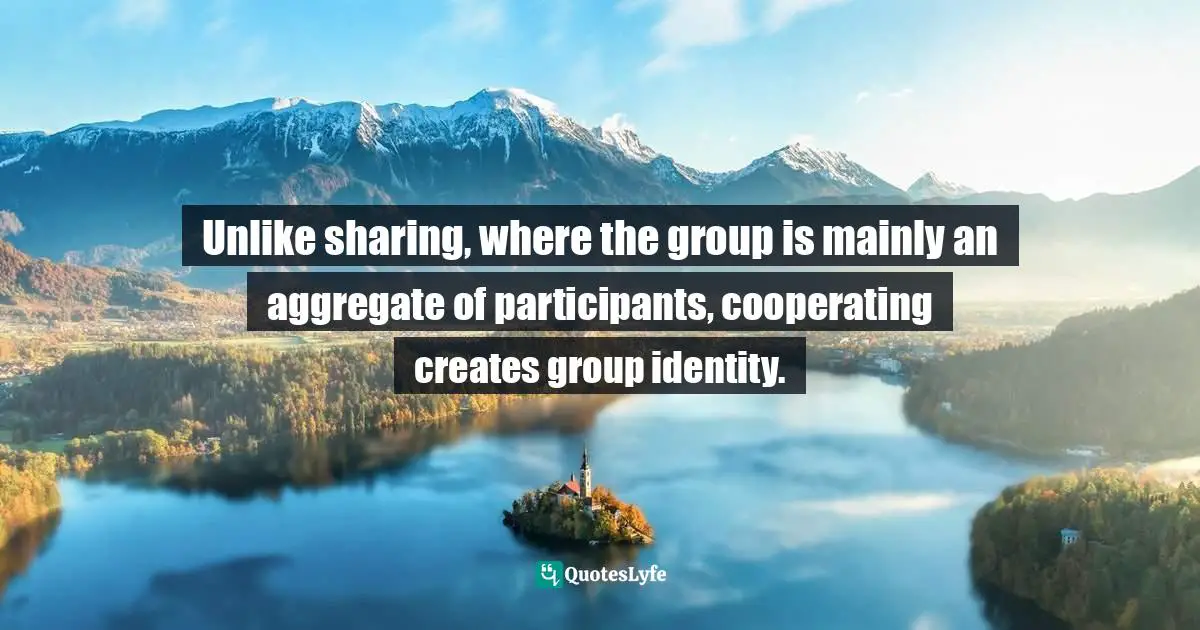 Clay Shirky Quotes: "Unlike sharing, where the group is mainly an aggregate of participants, cooperating creates group identity."