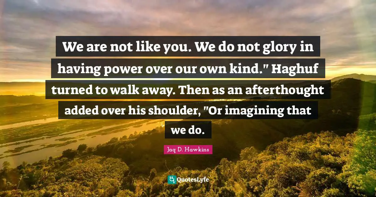 We are not like you. We do not glory in having power over our own kind." Haghuf turned to walk away. Then as an afterthought added over his shoulder, "Or imagining that we do.