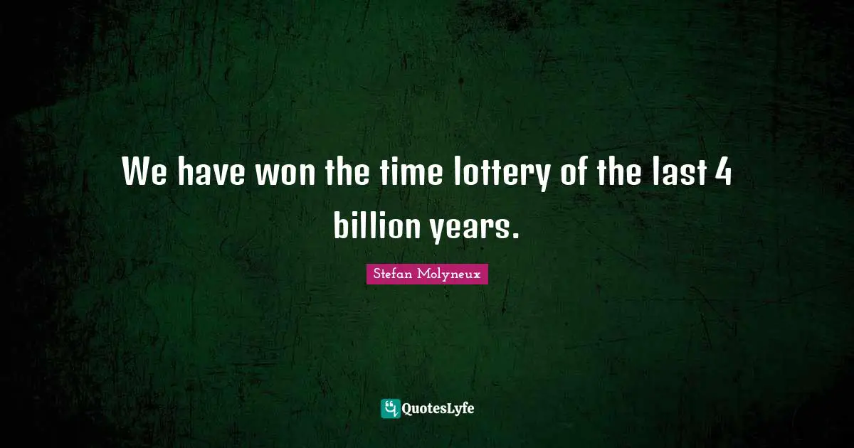 We have won the time lottery of the last 4 billion years.
