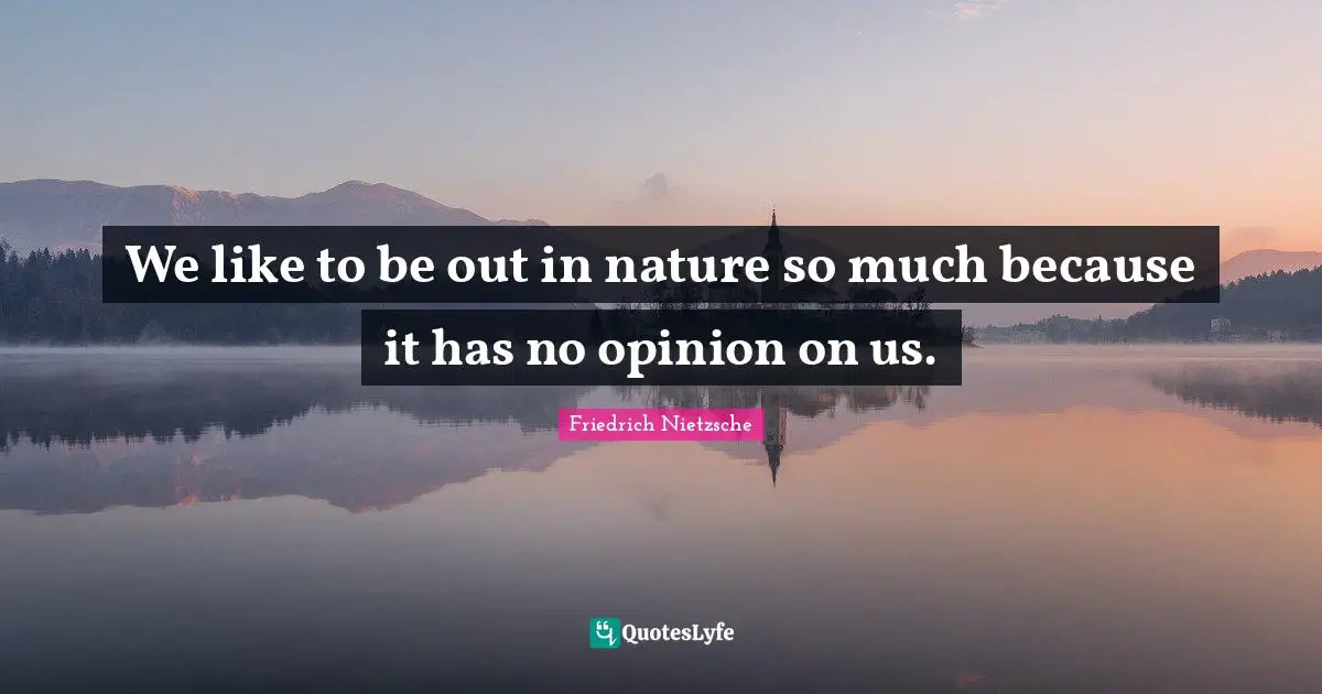 We like to be out in nature so much because it has no opinion on us.