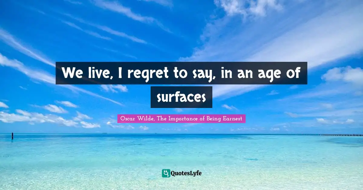 We live, I regret to say, in an age of surfaces