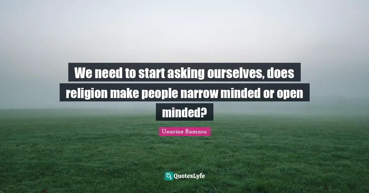 We need to start asking ourselves, does religion make people narrow minded or open minded?