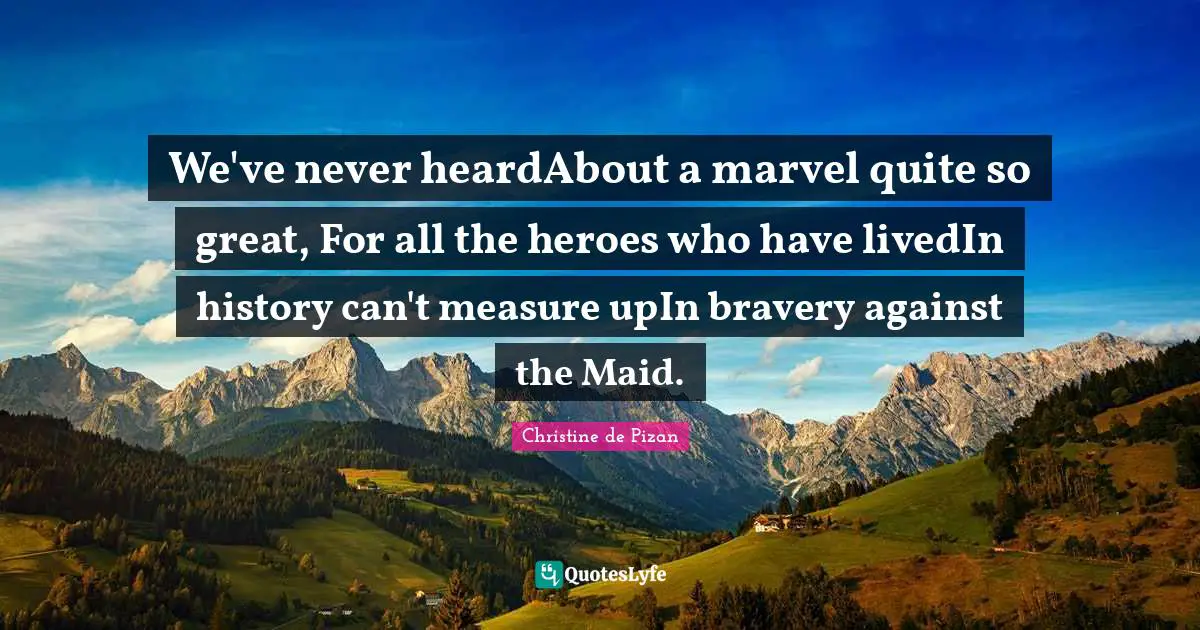 Joan Of Arc Quotes: "We've never heardAbout a marvel quite so great, For all the heroes who have livedIn history can't measure upIn bravery against the Maid."