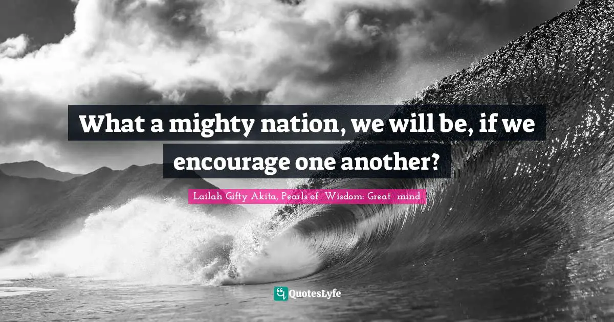 What a mighty nation, we will be, if we encourage one another?