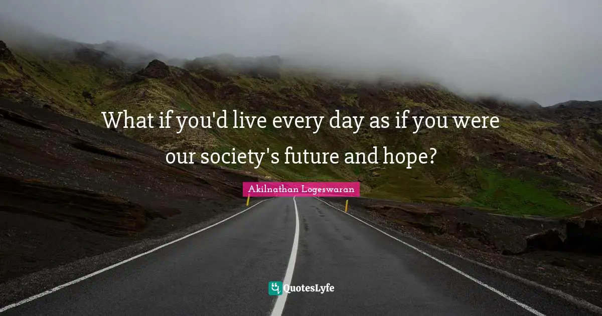 Akilnathan Logeswaran Quotes: "What if you'd live every day as if you were our society's future and hope?"