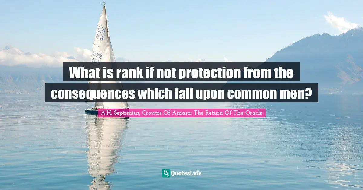 What is rank if not protection from the consequences which fall upon common men?