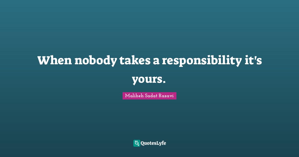 Maliheh Sadat Razavi Quotes: "When nobody takes a responsibility it's yours."