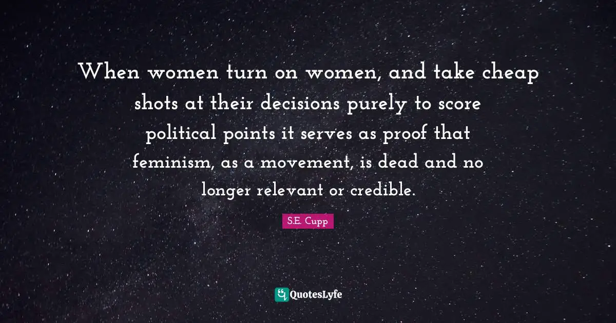 Female Quotes: "When women turn on women, and take cheap shots at their decisions purely to score political points it serves as proof that feminism, as a movement, is dead and no longer relevant or credible."