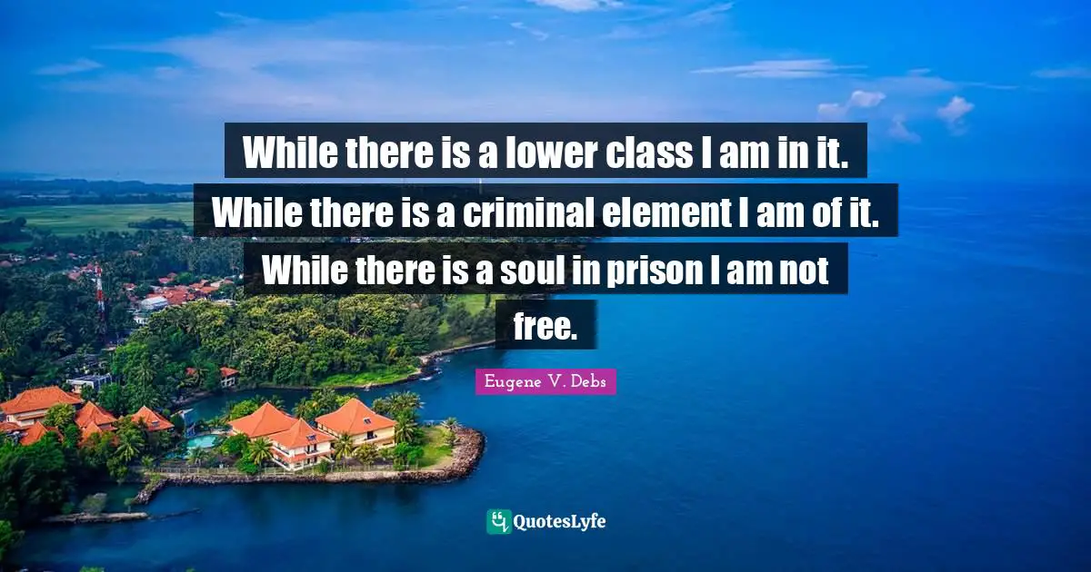 While there is a lower class I am in it. While there is a criminal element I am of it. While there is a soul in prison I am not free.
