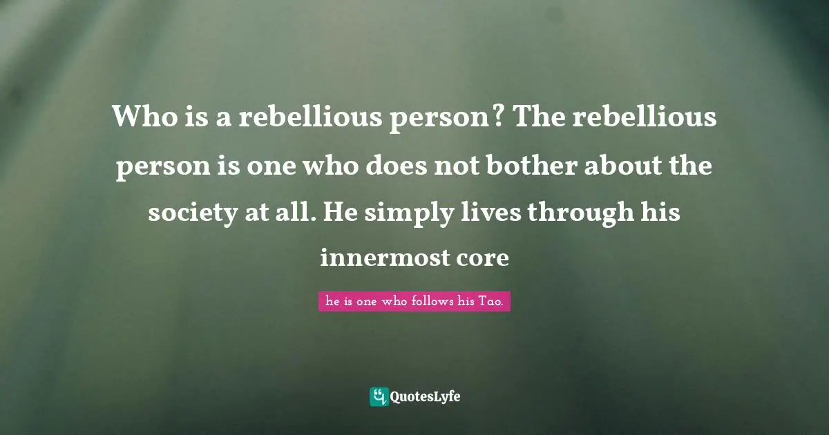 Who is a rebellious person? The rebellious person is one who does not bother about the society at all. He simply lives through his innermost core
