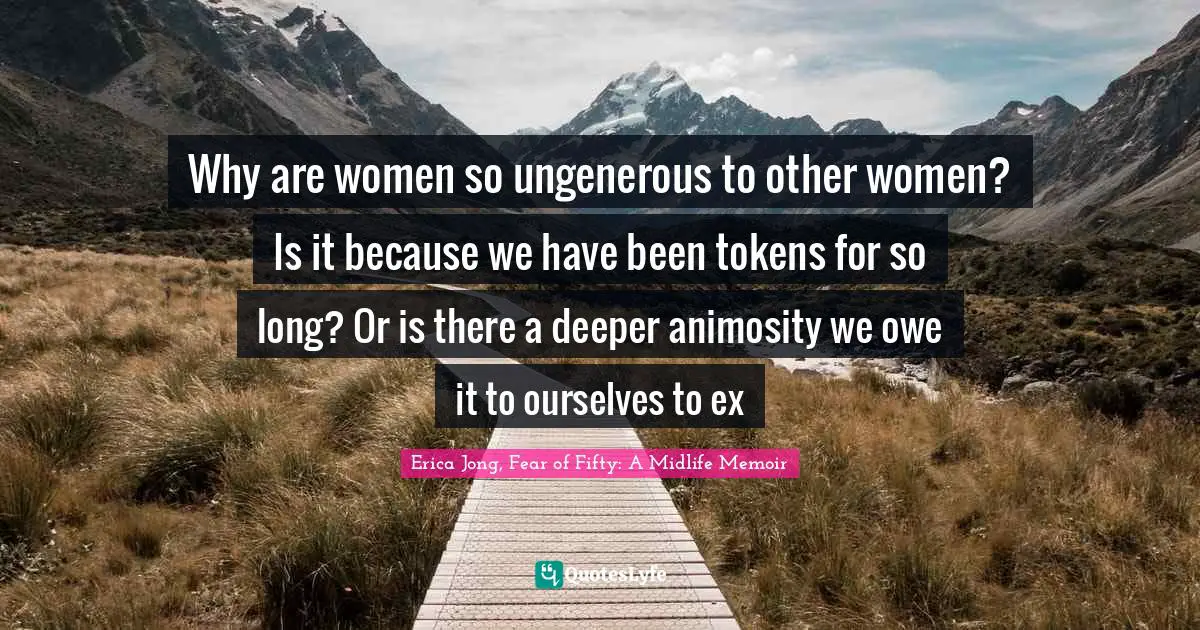 Erica Jong, Fear Of Fifty: A Midlife Memoir Quotes: "Why are women so ungenerous to other women? Is it because we have been tokens for so long? Or is there a deeper animosity we owe it to ourselves to ex"