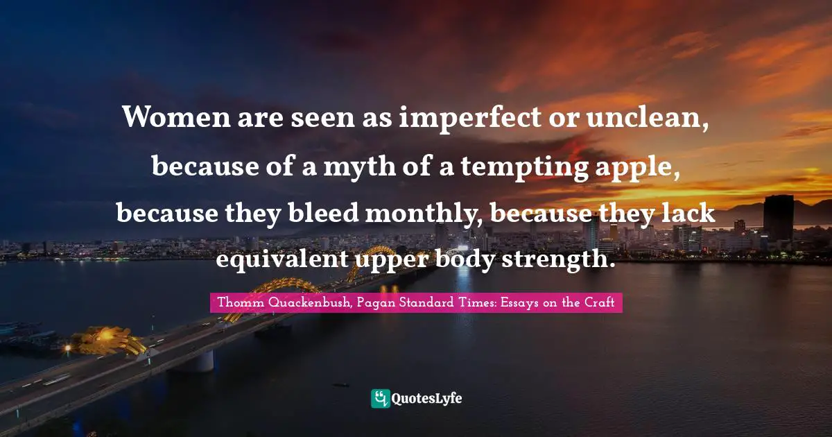 Women are seen as imperfect or unclean, because of a myth of a tempting apple, because they bleed monthly, because they lack equivalent upper body strength.