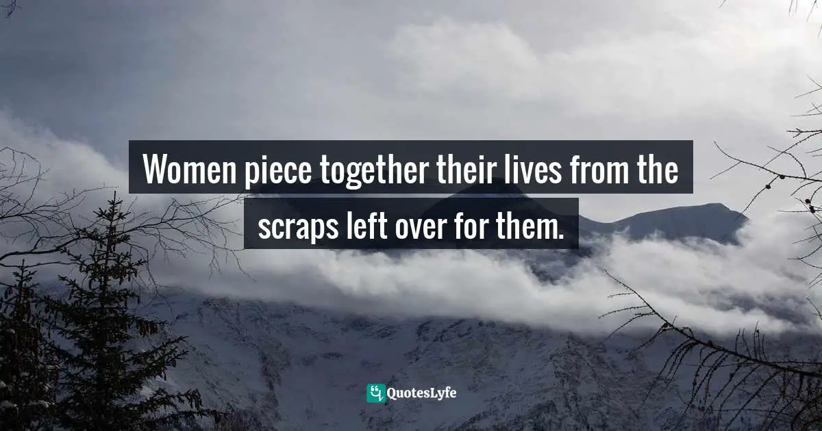 Women piece together their lives from the scraps left over for them.