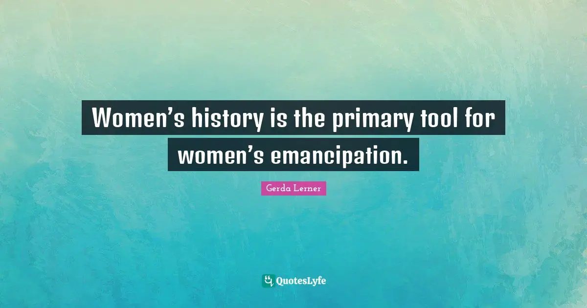 Women’s history is the primary tool for women’s emancipation.