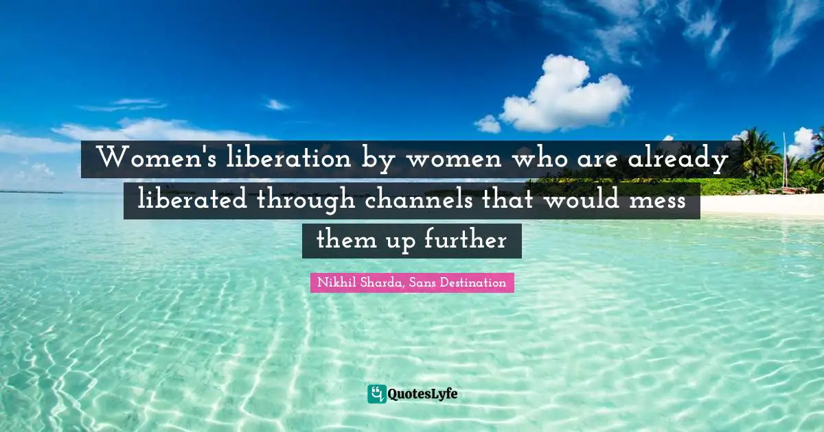 Women's liberation by women who are already liberated through channels that would mess them up further