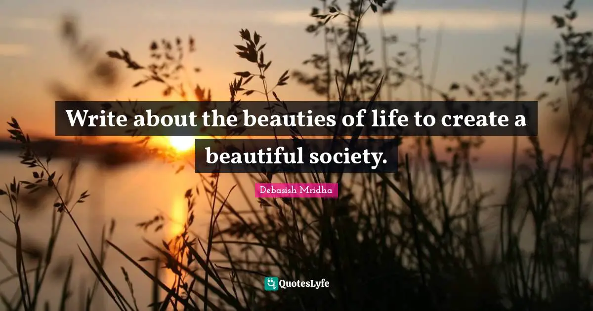 Write about the beauties of life to create a beautiful society.