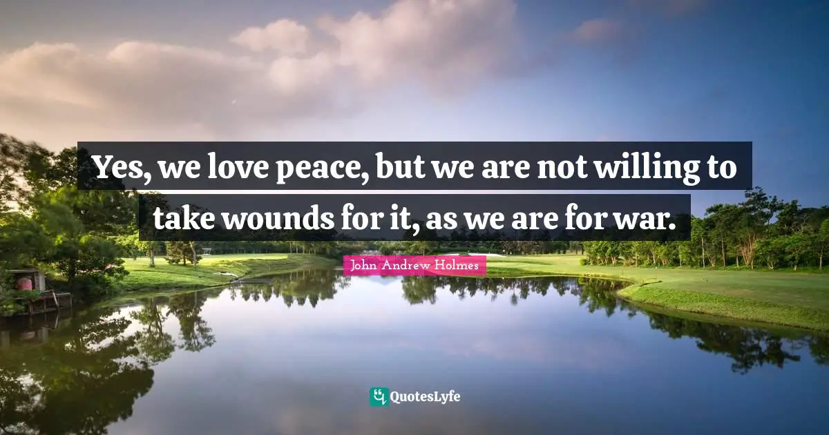 Yes, we love peace, but we are not willing to take wounds for it, as we are for war.