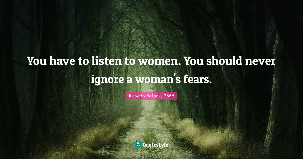 You have to listen to women. You should never ignore a woman's fears.