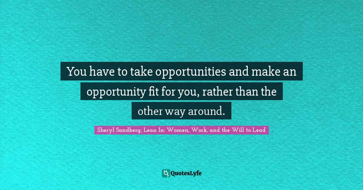 You have to take opportunities and make an opportunity fit for you, rather than the other way around.