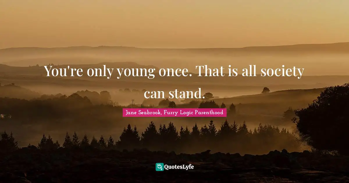 You're only young once. That is all society can stand.