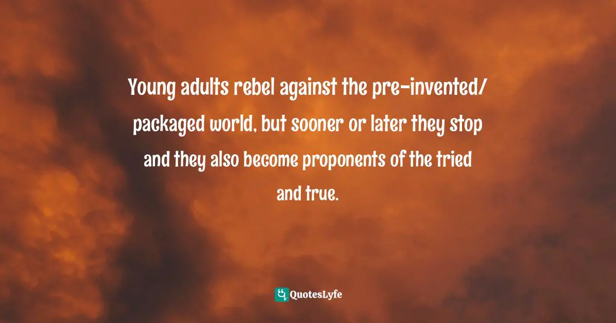 Young adults rebel against the pre-invented/ packaged world, but sooner or later they stop and they also become proponents of the tried and true.