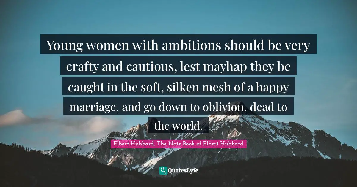 Young women with ambitions should be very crafty and cautious, lest mayhap they be caught in the soft, silken mesh of a happy marriage, and go down to oblivion, dead to the world.