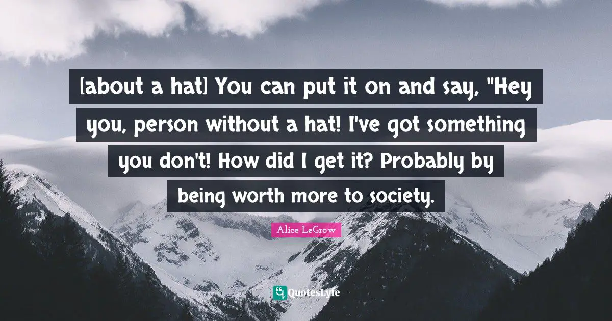 [about a hat] You can put it on and say, "Hey you, person without a hat! I've got something you don't! How did I get it? Probably by being worth more to society.